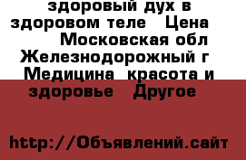 здоровый дух в здоровом теле › Цена ­ 1 000 - Московская обл., Железнодорожный г. Медицина, красота и здоровье » Другое   